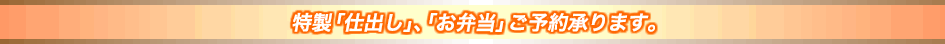 特製「仕出し」、「お弁当」ご予約承ります。